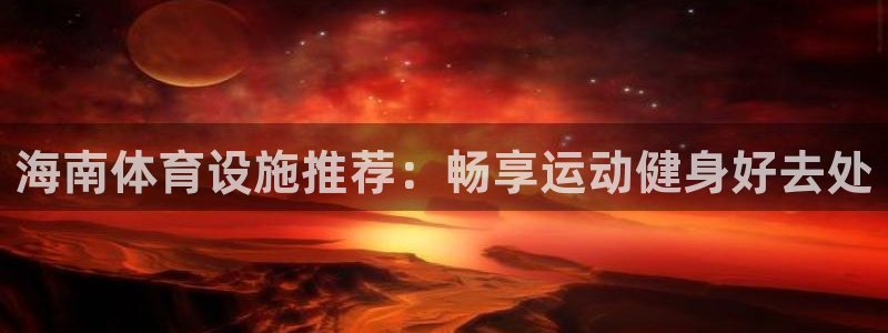 意昂3娱乐：海南体育设施推荐：畅享运动健身好去处