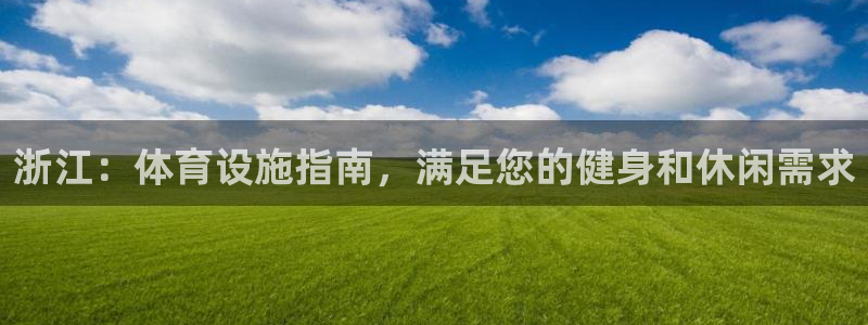 意昂体育3平台注册流程图：浙江：体育设施指南，满足您