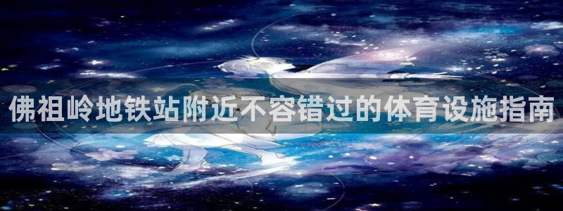 意昂平台体育：佛祖岭地铁站附近不容错过的体育设施指南