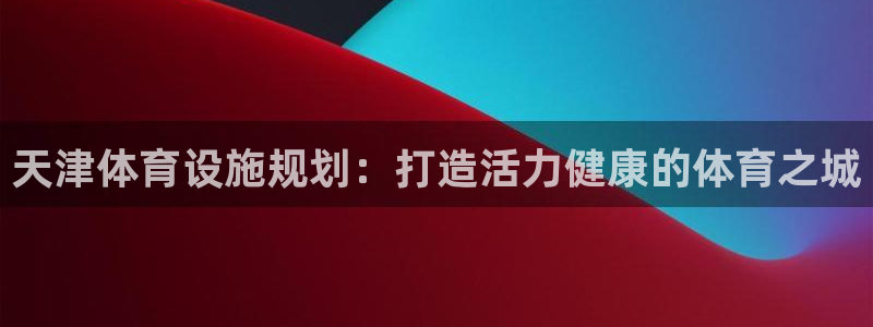 意昂3娱乐40996：天津体育设施规划：打造活力健康