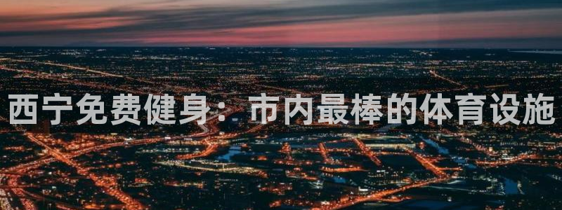 意昂体育3招商电话地址查询：西宁免费健身：市内最棒的