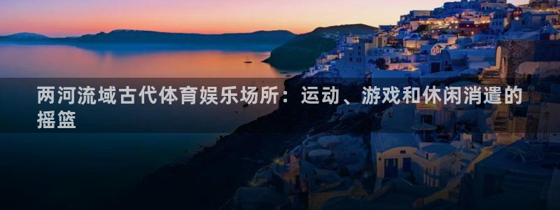 意昂体育3平台注册流程视频：两河流域古代体育娱乐场所