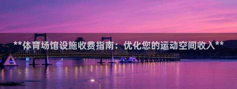 意昂体育3平台注册流程视频：**体育场馆设施收费指南