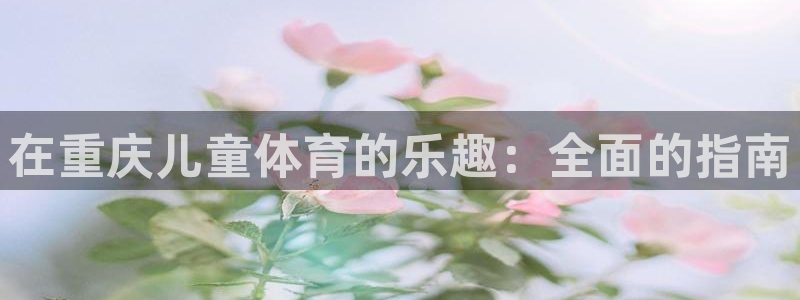 意昂体育3平台是正规平台吗安全吗：在重庆儿童体育的乐
