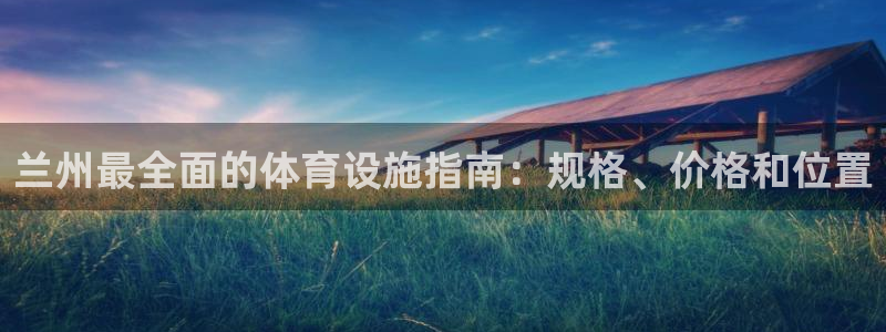 意昂3集团官网首页：兰州最全面的体育设施指南：规格、