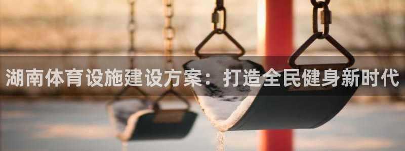 意昂3代理：湖南体育设施建设方案：打造全民健身新时代
