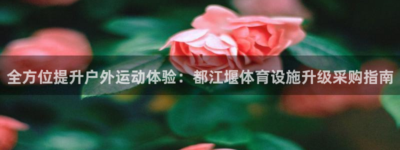 意昂体育3平台APP：全方位提升户外运动体验：都江堰