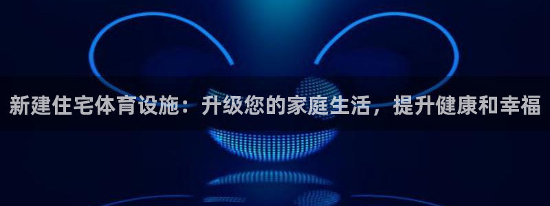 意昂集团官网：新建住宅体育设施：升级您的家庭生活，提
