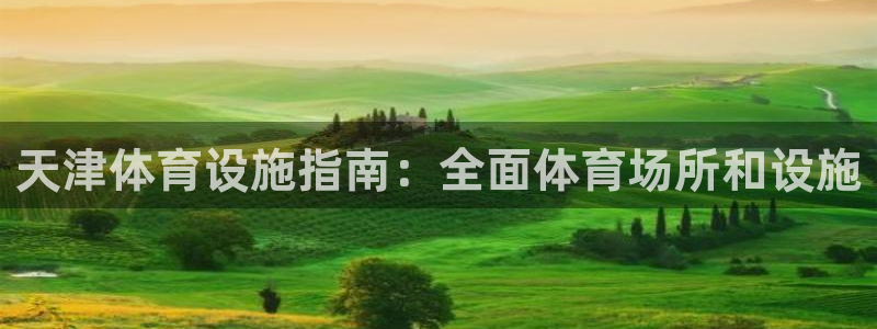 意昂体育3注册：天津体育设施指南：全面体育场所和设施