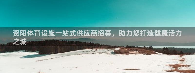 意昂体育3联系电话：资阳体育设施一站式供应商招募，助