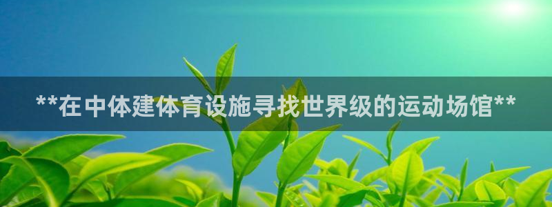 意昂3开户：**在中体建体育设施寻找世界级的运动场馆