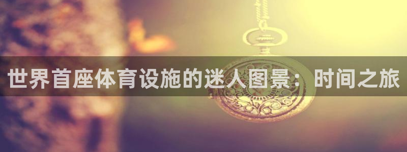 意昂3神州：世界首座体育设施的迷人图景：时间之旅