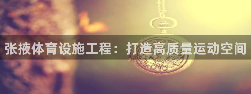 意昂体育3平台是正规平台吗：张掖体育设施工程：打造高