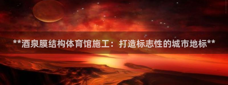 意昂3代理：**酒泉膜结构体育馆施工：打造标志性的城市地标*