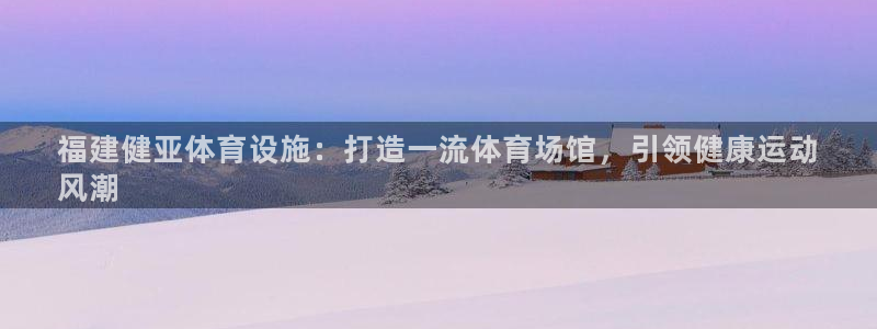 意昂3官方：福建健亚体育设施：打造一流体育场馆，引领