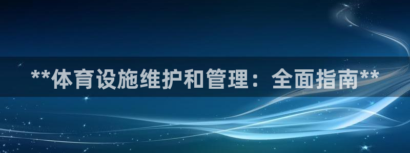意昂3集团官网首页网址：**体育设施维护和管理：全面