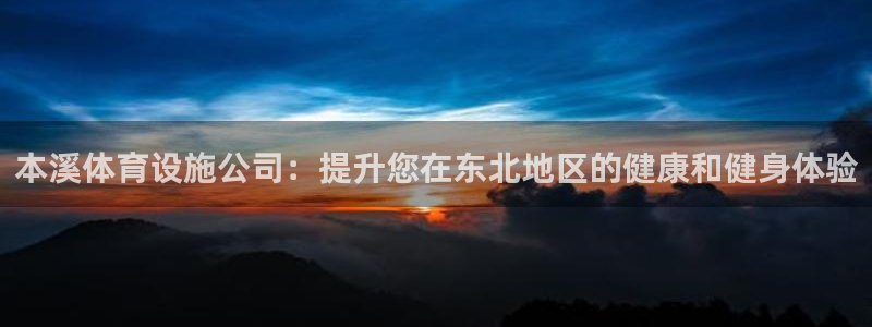 意昂体育3平台：本溪体育设施公司：提升您在东北地区的