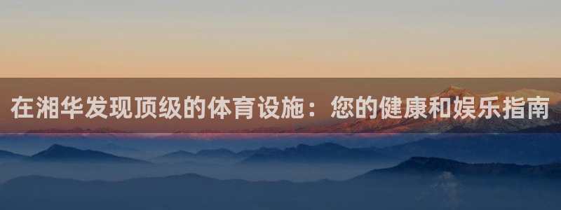 意昂3官方：在湘华发现顶级的体育设施：您的健康和娱乐