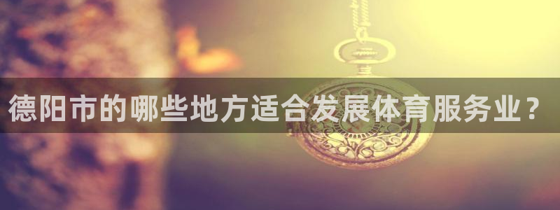 意昂体育3招商电话号码查询：德阳市的哪些地方适合发展体育服务