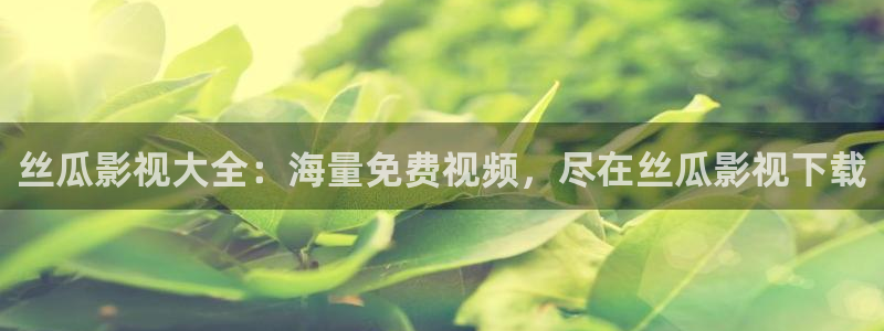 91宅男视频：丝瓜影视大全：海量免费视频，尽在丝瓜影视下载