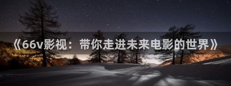 宅男视频在线看：《66v影视：带你走进未来电影的世界》