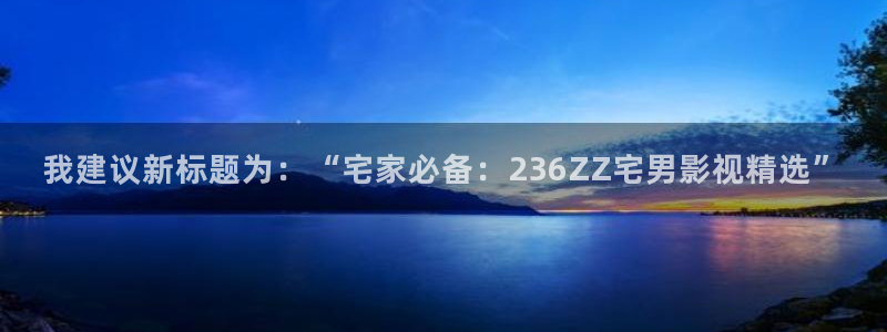 黄色宅男视频：我建议新标题为：“宅家必备：236ZZ宅男影视精选”